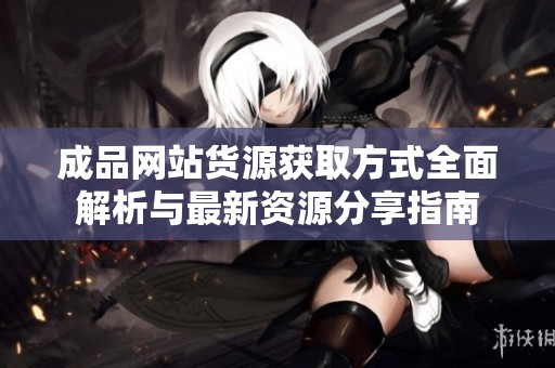 成品网站货源获取方式全面解析与最新资源分享指南