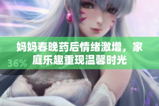 妈妈春晚药后情绪激增，家庭乐趣重现温馨时光