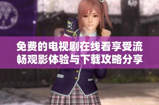 免费的电视剧在线看享受流畅观影体验与下载攻略分享