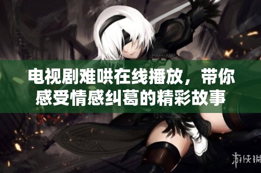 电视剧难哄在线播放，带你感受情感纠葛的精彩故事