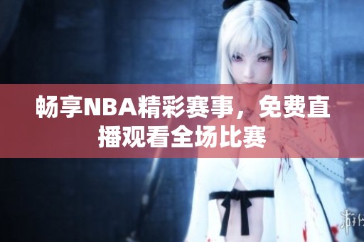 畅享NBA精彩赛事，免费直播观看全场比赛