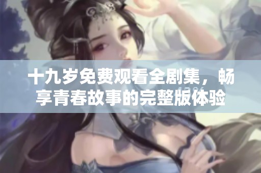 十九岁免费观看全剧集，畅享青春故事的完整版体验