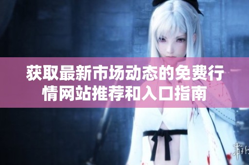获取最新市场动态的免费行情网站推荐和入口指南