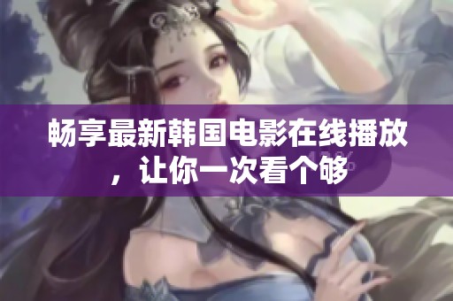 畅享最新韩国电影在线播放，让你一次看个够