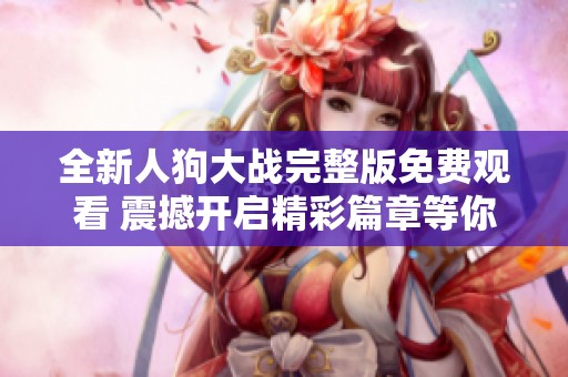全新人狗大战完整版免费观看 震撼开启精彩篇章等你来体验