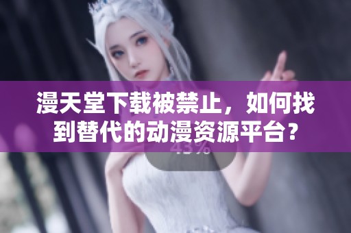 漫天堂下载被禁止，如何找到替代的动漫资源平台？