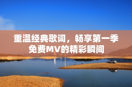 重温经典歌词，畅享第一季免费MV的精彩瞬间