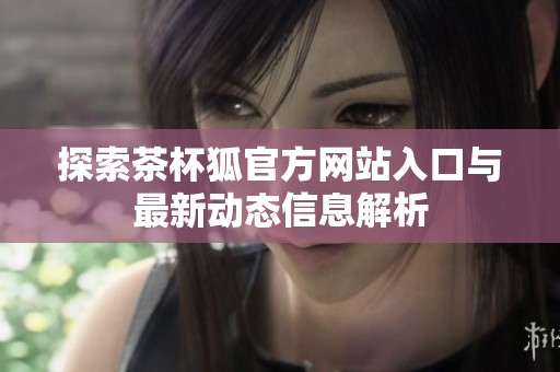 探索茶杯狐官方网站入口与最新动态信息解析