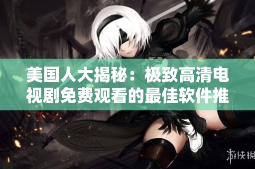 美国人大揭秘：极致高清电视剧免费观看的最佳软件推荐