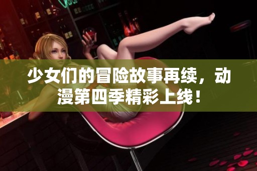 少女们的冒险故事再续，动漫第四季精彩上线！