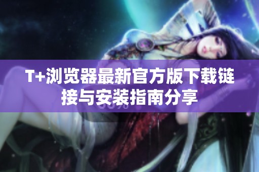 T+浏览器最新官方版下载链接与安装指南分享