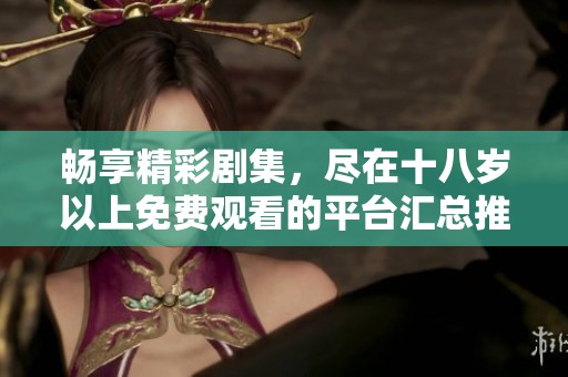 畅享精彩剧集，尽在十八岁以上免费观看的平台汇总推荐