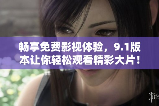 畅享免费影视体验，9.1版本让你轻松观看精彩大片！