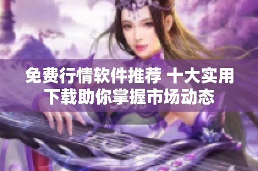 免费行情软件推荐 十大实用下载助你掌握市场动态