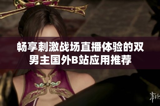 畅享刺激战场直播体验的双男主国外B站应用推荐