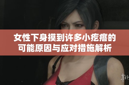 女性下身摸到许多小疙瘩的可能原因与应对措施解析