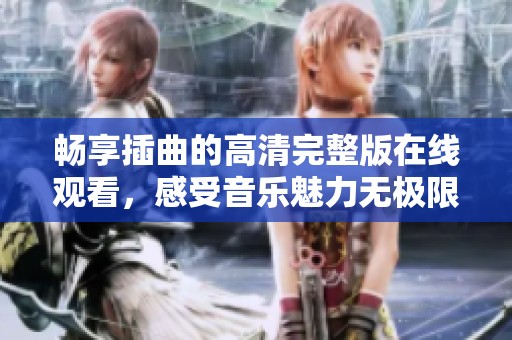 畅享插曲的高清完整版在线观看，感受音乐魅力无极限