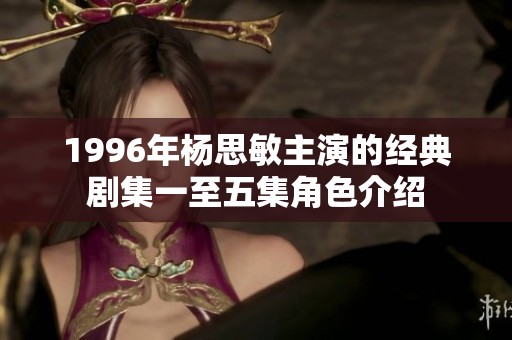 1996年杨思敏主演的经典剧集一至五集角色介绍