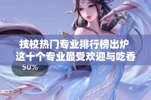 技校热门专业排行榜出炉 这十个专业最受欢迎与吃香