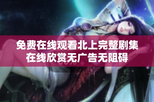 免费在线观看北上完整剧集在线欣赏无广告无阻碍