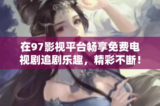 在97影视平台畅享免费电视剧追剧乐趣，精彩不断！