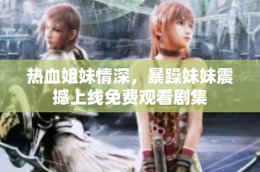 热血姐妹情深，暴躁妹妹震撼上线免费观看剧集
