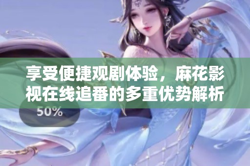 享受便捷观剧体验，麻花影视在线追番的多重优势解析