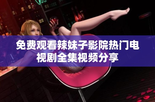 免费观看辣妹子影院热门电视剧全集视频分享