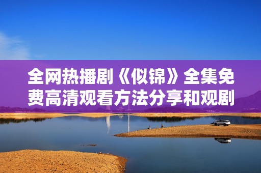 全网热播剧《似锦》全集免费高清观看方法分享和观剧指南