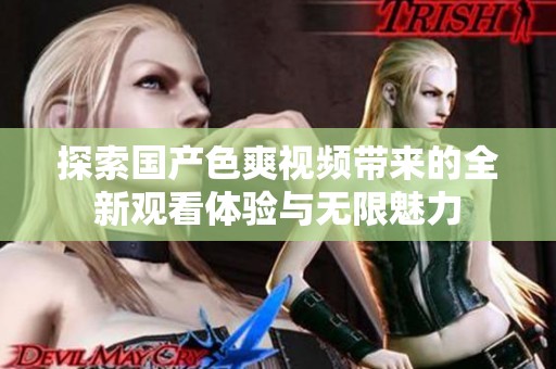 探索国产色爽视频带来的全新观看体验与无限魅力