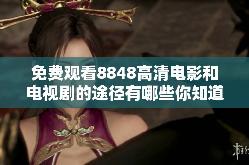 免费观看8848高清电影和电视剧的途径有哪些你知道吗