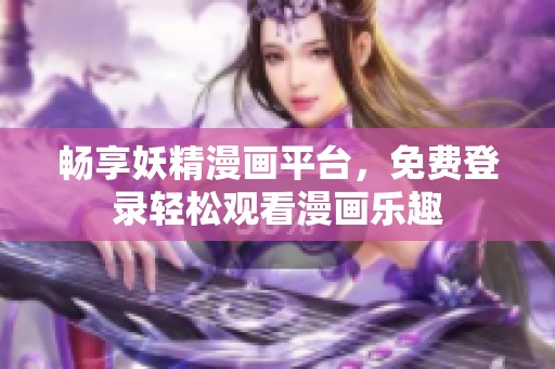 畅享妖精漫画平台，免费登录轻松观看漫画乐趣