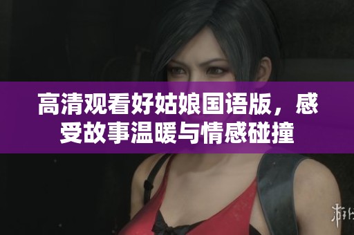 高清观看好姑娘国语版，感受故事温暖与情感碰撞