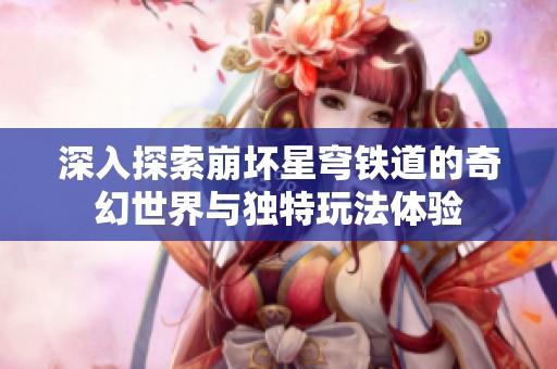 深入探索崩坏星穹铁道的奇幻世界与独特玩法体验