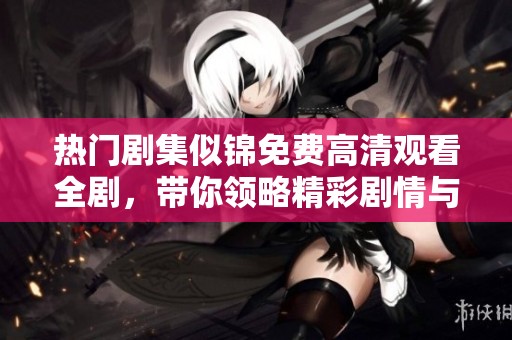 热门剧集似锦免费高清观看全剧，带你领略精彩剧情与人物情感