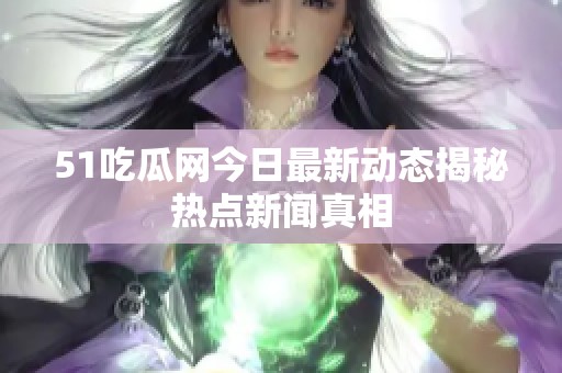 51吃瓜网今日最新动态揭秘热点新闻真相