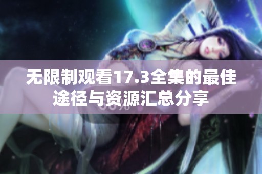 无限制观看17.3全集的最佳途径与资源汇总分享