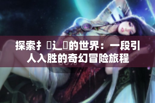 探索扌喿辶畐的世界：一段引人入胜的奇幻冒险旅程