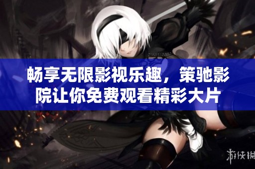 畅享无限影视乐趣，策驰影院让你免费观看精彩大片