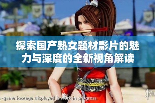 探索国产熟女题材影片的魅力与深度的全新视角解读