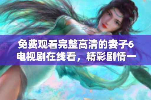 免费观看完整高清的妻子6电视剧在线看，精彩剧情一网打尽
