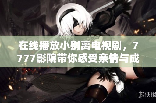 在线播放小别离电视剧，7777影院带你感受亲情与成长的故事