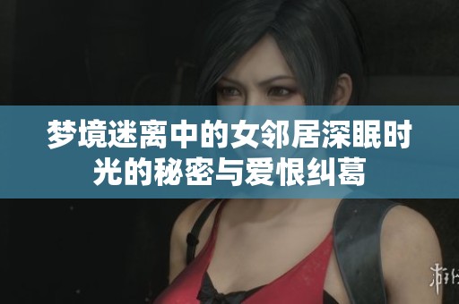 梦境迷离中的女邻居深眠时光的秘密与爱恨纠葛