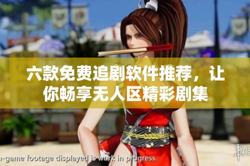 六款免费追剧软件推荐，让你畅享无人区精彩剧集