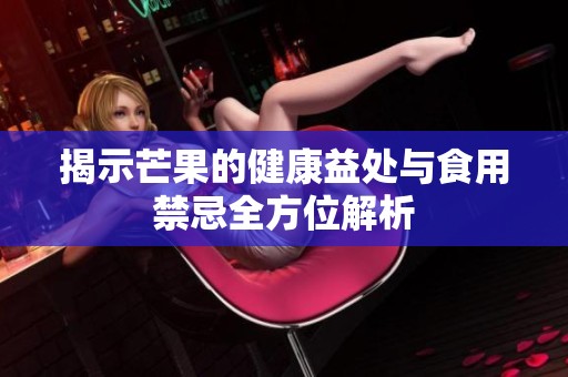 揭示芒果的健康益处与食用禁忌全方位解析