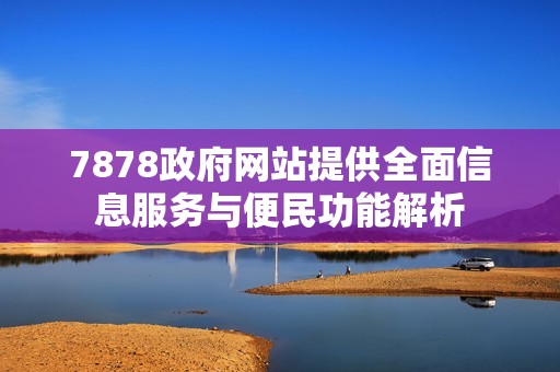 7878政府网站提供全面信息服务与便民功能解析