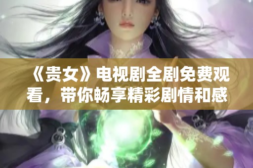 《贵女》电视剧全剧免费观看，带你畅享精彩剧情和感人故事