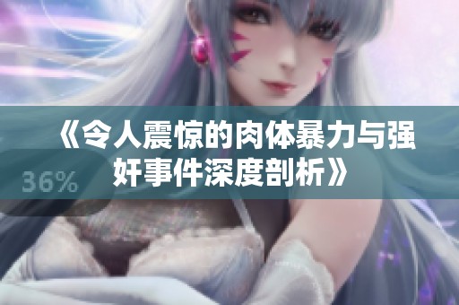 《令人震惊的肉体暴力与强奸事件深度剖析》