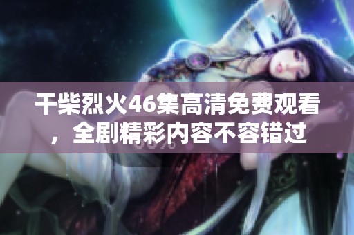 干柴烈火46集高清免费观看，全剧精彩内容不容错过