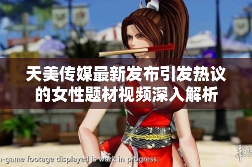 天美传媒最新发布引发热议的女性题材视频深入解析